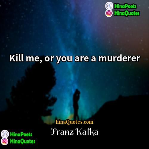 Franz Kafka Quotes | Kill me, or you are a murderer.
